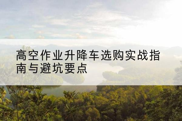 乌恰升降车怎么选-高空作业升降车选购实战指南与避坑要点