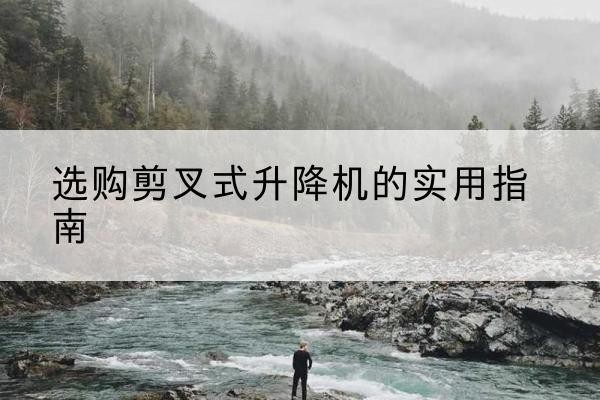 乌恰剪叉式升降机怎么选-选购剪叉式升降机的实用指南