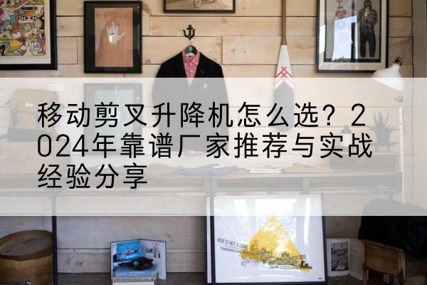 乌恰升降平台厂家推荐-移动剪叉升降机怎么选?2024年靠谱厂家推荐与实战经验分享