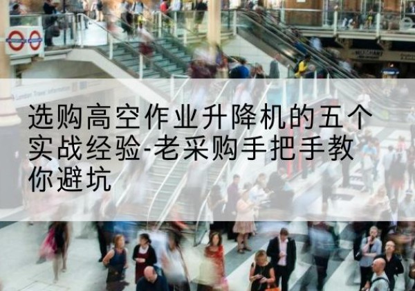 乌恰高空作业升降机厂家-选购高空作业升降机的五个实战经验-老采购手把手教你避坑