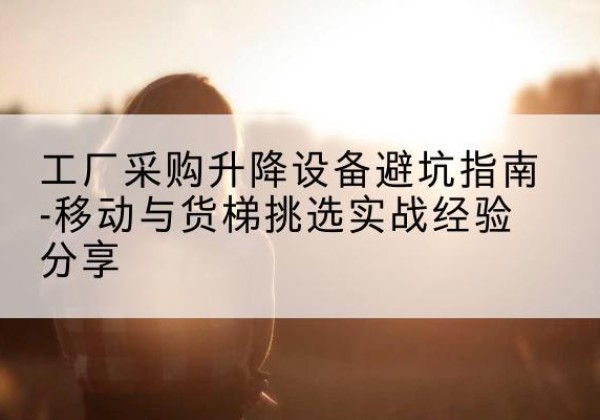 乌恰移动式升降机怎么选-工厂采购升降设备避坑指南-移动与货梯挑选实战经验分享