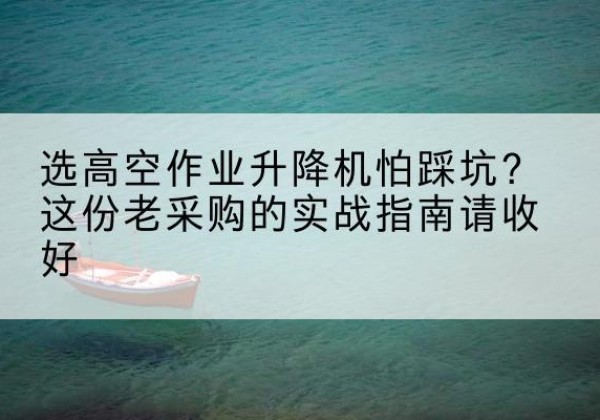 乌恰高空作业升降机厂家推荐-选高空作业升降机怕踩坑？这份老采购的实战指南请收好