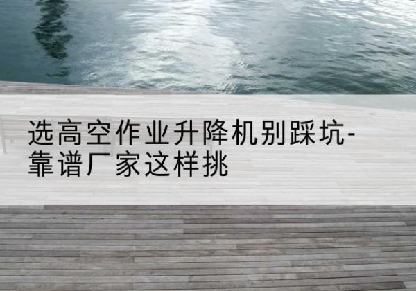 乌恰剪叉式升降机厂家-选高空作业升降机别踩坑-靠谱厂家这样挑