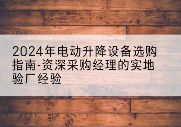 乌恰电动剪叉升降平台厂家-2024年电动升降设备选购指南-资深采购经理的实地验厂经验