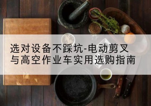 乌恰电动剪叉升降平台怎么选-选对设备不踩坑-电动剪叉与高空作业车实用选购指南
