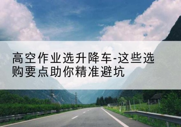 乌恰升降车厂家-高空作业选升降车-这些选购要点助你*避坑