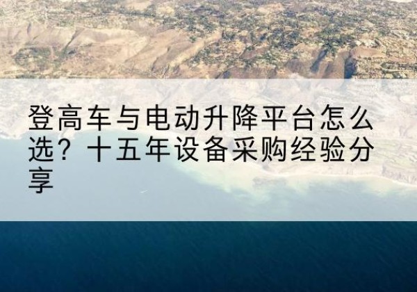 乌恰登高车厂家厂家-登高车与电动升降平台怎么选？十五年设备采购经验分享
