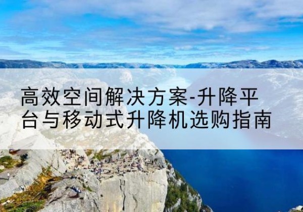 乌恰升降平台厂家-*空间解决方案-升降平台与移动式升降机选购指南