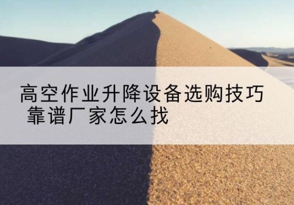 乌恰电动升降平台厂家推荐-高空作业升降设备选购技巧 靠谱厂家怎么找