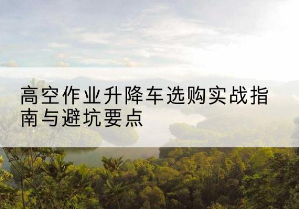 乌恰升降车怎么选-高空作业升降车选购实战指南与避坑要点