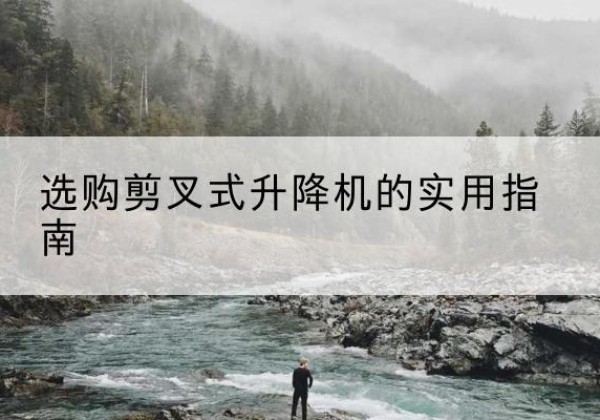 乌恰剪叉式升降机怎么选-选购剪叉式升降机的实用指南