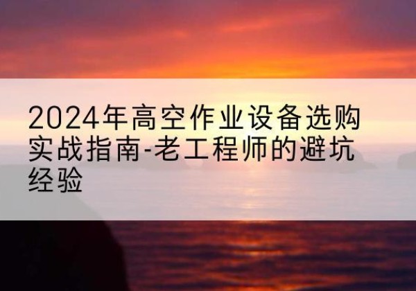 乌恰高空作业升降机厂家推荐-2024年高空作业设备选购实战指南-老工程师的避坑经验